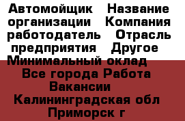 Автомойщик › Название организации ­ Компания-работодатель › Отрасль предприятия ­ Другое › Минимальный оклад ­ 1 - Все города Работа » Вакансии   . Калининградская обл.,Приморск г.